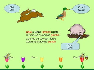 Chia  a lebre, Zzz…    Zzz...   Zzz… Quac! Quac! Oinc! Oinc! Chii! Chii! Libando o suco das flores, Costuma a abelha  zumbir . Ouvem-se os porcos  grunhir , grasna  o pato, 