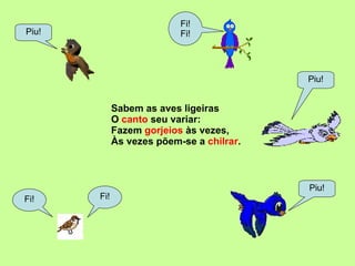 Sabem as aves ligeiras O  canto  seu variar: Fazem  gorjeios  às vezes, Às vezes põem-se a  chilrar . Piu! Fi! Piu! Fi! Fi! Fi! Piu! 