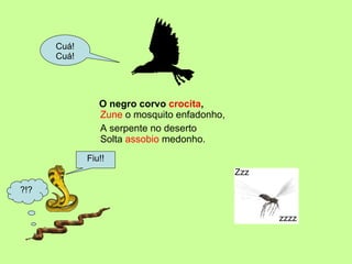 O negro corvo  crocita , Cuá! Cuá! Zzz zzzz Fiu!! ?!? A serpente no deserto Solta  assobio  medonho. Zune  o mosquito enfadonho, 