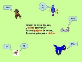 Sabem as aves ligeiras
O canto seu variar:
Fazem gorjeios às vezes,
Às vezes põem-se a chilrar.
Piu!
Fi!
Piu!
Fi!
Fi!
Fi!
Piu!
 
