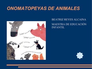 ONOMATOPEYAS DE ANIMALES
BEATRIZ REYES ALCAINA
MAESTRA DE EDUCACIÓN
INFANTIL
 