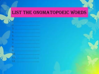 List the Onomatopoeic Words
1. …………………………………
2. …………………………………
3. …………………………………
4. …………………………………
5. …………………………………
6. …………………………………
7. …………………………………
8. …………………………………
9. …………………………………
10. ………………………………
11. ……………………………..
12. ……………………………..
 
