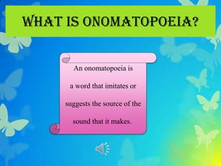 What is Onomatopoeia?

       An onomatopoeia is

      a word that imitates or

     suggests the source of the

       sound that it makes.
 