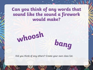 Can you think of any words that
sound like the sound a firework
would make?
Did you think of any others? Create your own class list.
 
