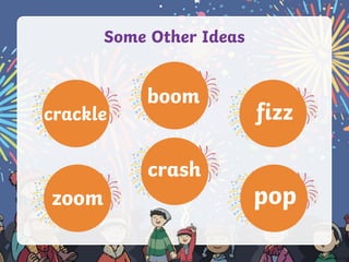crackle
zoom
boom
fizz
pop
crash
Some Other Ideas
 