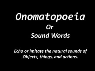 Onomatopoeia
Or
Sound Words
Echo or imitate the natural sounds of
Objects, things, and actions.

 