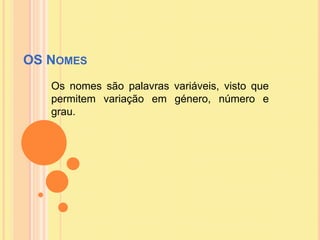 OS Nomes<br />Os nomes são palavras variáveis, visto que permitem variação em género, númeroegrau.<br />