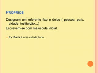 Próprios<br />Designam um referente fixo e único ( pessoa, país, cidade, instituição…)<br />Escrevem-se com maiúscula inic...