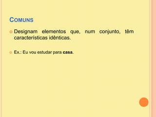 Comuns<br />Designam elementos que, num conjunto, têm características idênticas.<br />Ex.: Eu vou estudar para casa.<br />