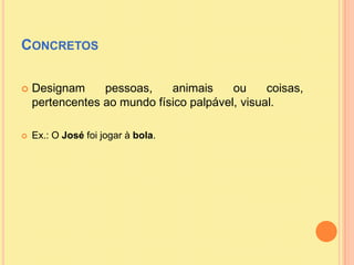 Concretos<br />Designam pessoas, animais ou coisas, pertencentes ao mundo físico palpável, visual.<br />Ex.: O José foi jo...