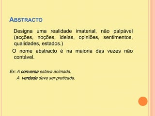 Abstracto<br />   Designa uma realidade imaterial, não palpável(acções, noções, ideias, opiniões, sentimentos, qualidades,...