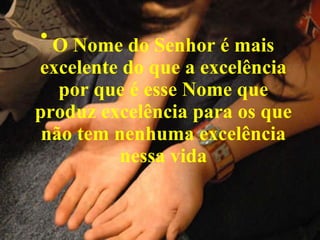 O Nome do Senhor é mais excelente do que a excelência por que é esse Nome que produz excelência para os que não tem nenhuma excelência nessa vida 