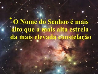 O Nome do Senhor é mais alto que a mais alta estrela  da mais elevada constelação 
