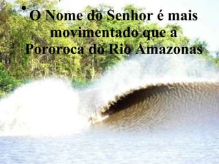 O Nome do Senhor é mais movimentado que a Pororoca do Rio Amazonas 