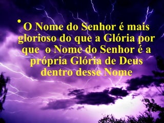 O Nome do Senhor é mais glorioso do que a Glória por que  o Nome do Senhor é a própria Glória de Deus dentro desse Nome 