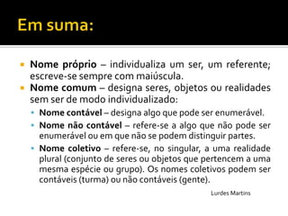 Nota: Em alguns casos, só é possível saber se um nome é contável ou não contável pelo contexto em que se insere.Ex: Gosto de viver no campo. – campo é nome comum não contável.O José semeou trigo neste campo. - campo é nome comum contável.