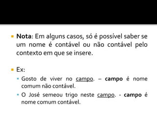 Nome comum coletivo não contável – nome coletivo que não admite plural. Assim, não nos podemos referir a vários  conjuntos destes seres ou objetos.	Ex. fauna, flora, rapaziada, passarada, malta, gente