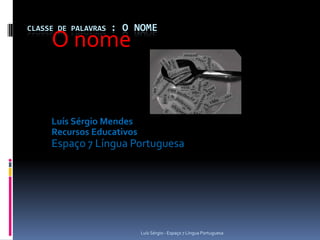 CLASSE DE PALAVRAS   : O NOME
     O nome


     Luís Sérgio Mendes
     Recursos Educativos
     Espaço 7 Língua Portuguesa




                           Luís Sérgio - Espaço 7 Língua Portuguesa
 