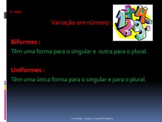 O nome

               Variação em número :

Biformes :
Têm uma forma para o singular e outra para o plural.

Uniformes :
Têm uma única forma para o singular e para o plural.




                       Luís Sérgio - Espaço 7 Língua Portuguesa
 
