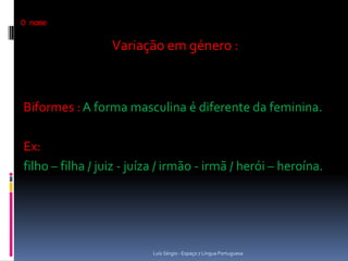 O nome

                  Variação em género :



Biformes : A forma masculina é diferente da feminina.

Ex:
filho – filha / juiz - juíza / irmão - irmã / herói – heroína.




                          Luís Sérgio - Espaço 7 Língua Portuguesa
 