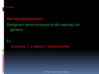 O nome



Nomes sobrecomuns :
Designam seres humanos e têm apenas um
 género.

Ex :
   A criança / a vítima / a testemunha




                      Luís Sérgio - Espaço 7 Língua Portuguesa
 