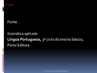 O nome




 Fonte :

 Gramática aplicada
 Língua Portuguesa, 3º ciclo do ensino básico,
 Porto Editora




                      Luís Sérgio - Espaço 7 Língua Portuguesa
 