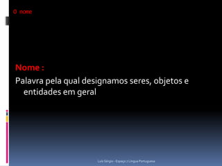 O nome




Nome :
Palavra pela qual designamos seres, objetos e
  entidades em geral




                     Luís Sérgio - Espaço 7 Língua Portuguesa
 