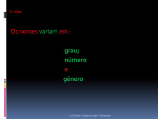 O nome




Os nomes variam em :

                 grau;
                 número
                 e
                 género




                   Luís Sérgio - Espaço 7 Língua Portuguesa
 