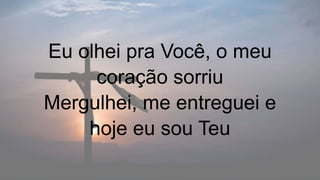 Eu olhei pra Você, o meu
coração sorriu
Mergulhei, me entreguei e
hoje eu sou Teu
 