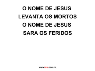 O NOME DE JESUS  LEVANTA OS MORTOS O NOME DE JESUS  SARA OS FERIDOS www. imq .com.br 