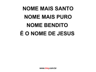 NOME MAIS SANTO NOME MAIS PURO NOME BENDITO  É O NOME DE JESUS   www. imq .com.br 