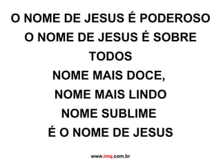 O NOME DE JESUS É PODEROSO O NOME DE JESUS É SOBRE TODOS NOME MAIS DOCE,  NOME MAIS LINDO NOME SUBLIME  É O NOME DE JESUS www. imq .com.br 