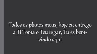 Todos os planos meus, hoje eu entrego
a Ti Toma o Teu lugar, Tu és bem-
vindo aqui
 