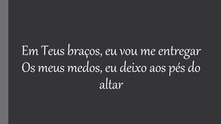 Em Teus braços, eu vou me entregar
Os meus medos, eu deixo aos pés do
altar
 