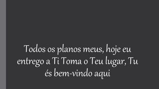 Todos os planos meus, hoje eu
entrego a Ti Toma o Teu lugar, Tu
és bem-vindo aqui
 