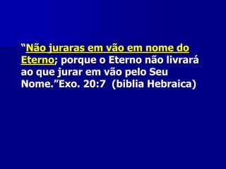 “Não juraras em vão em nome do
Eterno; porque o Eterno não livrará
ao que jurar em vão pelo Seu
Nome.”Exo. 20:7 (biblia Hebraica)

 
