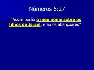 Números 6:27
“Assim porão o meu nome sobre os
filhos de Israel, e eu os abençoarei.”

 