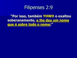 Filipenses 2:9
“Por isso, também YHWH o exaltou
soberanamente, e lhe deu um nome
que é sobre todo o nome;”

 