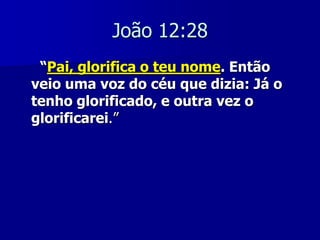 João 12:28
“Pai, glorifica o teu nome. Então
veio uma voz do céu que dizia: Já o
tenho glorificado, e outra vez o
glorificarei.”

 
