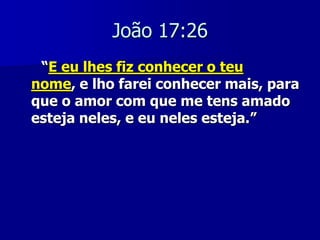 João 17:26
“E eu lhes fiz conhecer o teu
nome, e lho farei conhecer mais, para
que o amor com que me tens amado
esteja neles, e eu neles esteja.”

 