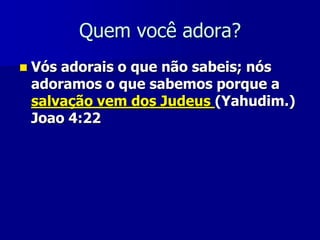 Quem você adora?


Vós adorais o que não sabeis; nós
adoramos o que sabemos porque a
salvação vem dos Judeus (Yahudim.)
Joao 4:22

 