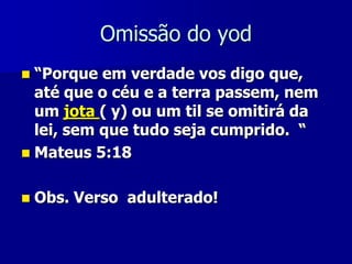 Omissão do yod
“Porque em verdade vos digo que,
até que o céu e a terra passem, nem
um jota ( y) ou um til se omitirá da
lei, sem que tudo seja cumprido. “
 Mateus 5:18




Obs. Verso adulterado!

 