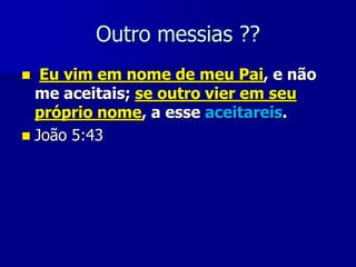 Outro messias ??
Eu vim em nome de meu Pai, e não
me aceitais; se outro vier em seu
próprio nome, a esse aceitareis.
 João 5:43


 