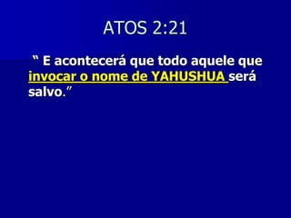 ATOS 2:21
“ E acontecerá que todo aquele que
invocar o nome de YAHUSHUA será
salvo.”

 