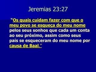 Jeremias 23:27
“Os quais cuidam fazer com que o
meu povo se esqueça do meu nome
pelos seus sonhos que cada um conta
ao seu próximo, assim como seus
pais se esqueceram do meu nome por
causa de Baal.”

 