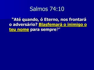 Salmos 74:10
“Até quando, ó Eterno, nos frontará
o adversário? Blasfemará o inimigo o
teu nome para sempre?”

 