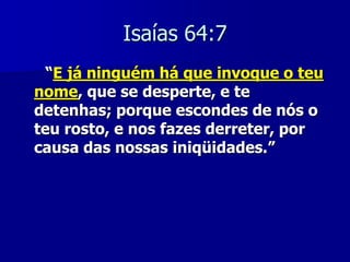 Isaías 64:7
“E já ninguém há que invoque o teu
nome, que se desperte, e te
detenhas; porque escondes de nós o
teu rosto, e nos fazes derreter, por
causa das nossas iniqüidades.”

 