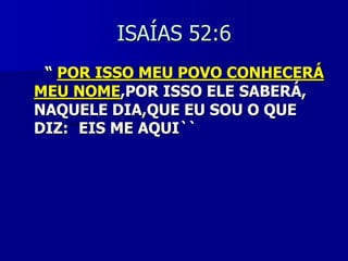ISAÍAS 52:6
“ POR ISSO MEU POVO CONHECERÁ
MEU NOME,POR ISSO ELE SABERÁ,
NAQUELE DIA,QUE EU SOU O QUE
DIZ: EIS ME AQUI``

 