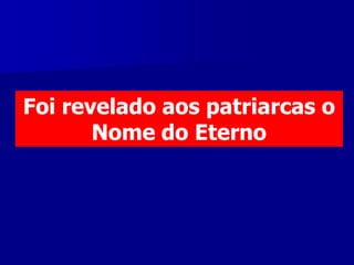 Foi revelado aos patriarcas o
Nome do Eterno

 
