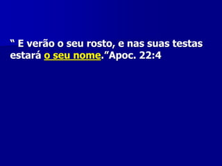 “ E verão o seu rosto, e nas suas testas
estará o seu nome.”Apoc. 22:4

 